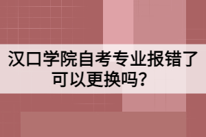 漢口學(xué)院自考專業(yè)報(bào)錯(cuò)了可以更換嗎？