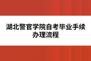 湖北警官學(xué)院自考畢業(yè)手續(xù)辦理流程