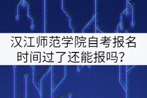 漢江師范學(xué)院自考報(bào)名時(shí)間過(guò)了還能報(bào)嗎？