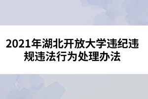 2021年湖北開放大學(xué)違紀(jì)違規(guī)違法行為處理辦法