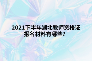 2021下半年湖北教師資格證報名材料有哪些？