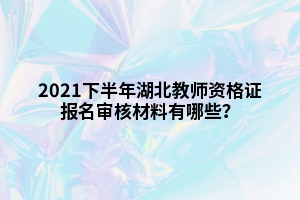 2021下半年湖北教師資格證報(bào)名審核材料有哪些？