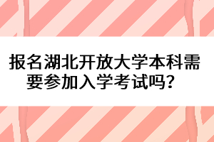 報名湖北開放大學本科需要參加入學考試嗎？