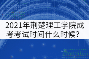 2021年荊楚理工學(xué)院成考考試時間什么時候？