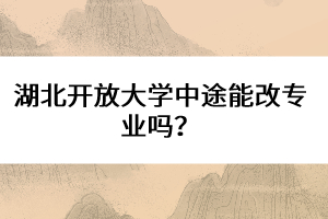 湖北開放大學中途能改專業(yè)嗎？