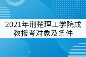 2021年荊楚理工學(xué)院成教報(bào)考對(duì)象及條件有哪些？