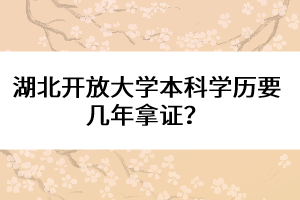 湖北開放大學(xué)本科學(xué)歷要幾年拿證？