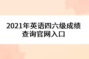 2021年英語(yǔ)四六級(jí)成績(jī)查詢(xún)官網(wǎng)入口