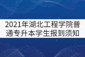 2021年湖北工程學(xué)院普通專升本學(xué)生報到須知