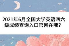 2021年6月全國大學(xué)英語四六級(jí)成績(jī)查詢?nèi)肟诠倬W(wǎng)在哪？