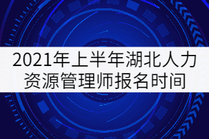 2021年上半年湖北人力資源管理師報名時間5月14日-6月16日