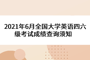 2021年6月全國大學英語四六級考試成績查詢須知   