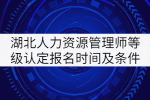 2021年4月湖北人力資源管理師等級認定報名時間及報名條件