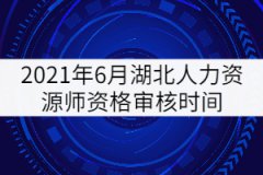 2021年6月湖北人力資源師資格審核時間：6月17日-18日