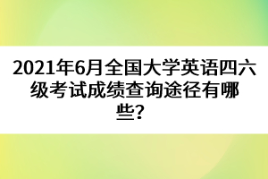 2021年6月全國(guó)大學(xué)英語四六級(jí)考試成績(jī)查詢途徑有哪些？