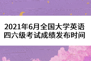 2021年6月全國大學(xué)英語四六級考試成績發(fā)布時(shí)間