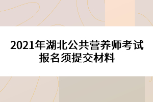 2021年湖北公共營養(yǎng)師考試報名須提交材料 