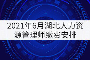 2021年6月湖北人力資源管理師繳費(fèi)安排