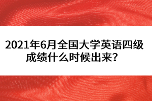 2021年6月全國大學(xué)英語四級成績什么時(shí)候出來？