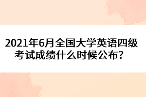 2021年6月全國(guó)大學(xué)英語(yǔ)四級(jí)考試成績(jī)什么時(shí)候公布？