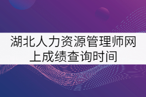 湖北人力資源管理師網(wǎng)上成績查詢時(shí)間