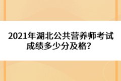 2021年湖北公共營養(yǎng)師考試成績多少分及格？