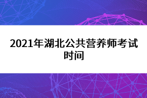 2021年湖北公共營養(yǎng)師考試時間