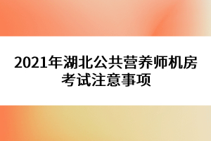 2021年湖北公共營養(yǎng)師機房考試注意事項