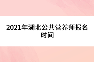 2021年湖北公共營養(yǎng)師報名時間