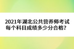 2021年湖北公共營養(yǎng)師考試每個科目成績多少分合格？