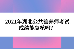 2021年湖北公共營養(yǎng)師考試成績能復(fù)核嗎？