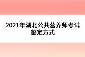 2021年湖北公共營養(yǎng)師考試鑒定方式