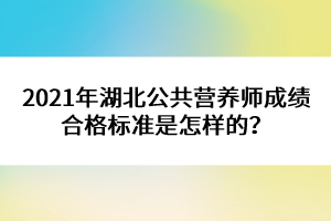 2021年湖北公共營養(yǎng)師成績合格標(biāo)準(zhǔn)是怎樣的？