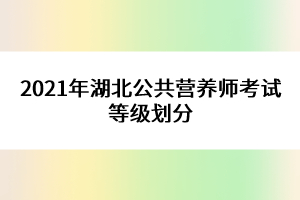 2021年湖北公共營養(yǎng)師考試等級劃分