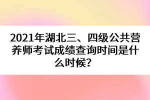 2021年湖北三、四級(jí)公共營(yíng)養(yǎng)師考試成績(jī)查詢時(shí)間是什么時(shí)候？