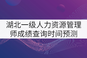 2021年湖北一級人力資源管理師考試成績查詢時間預測