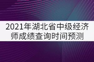 2021年湖北省中級經濟師成績查詢時間預測