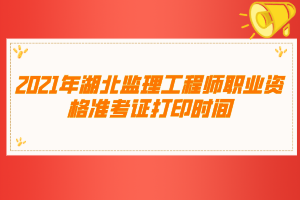 2021年湖北監(jiān)理工程師職業(yè)資格準(zhǔn)考證打印時間