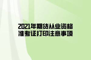 2021年期貨從業(yè)資格準(zhǔn)考證打印注意事項