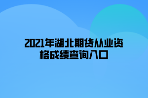 2021年湖北期貨從業(yè)資格成績(jī)查詢?nèi)肟? width=