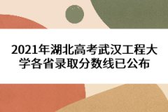 2021年湖北高考武漢工程大學(xué)各省錄取分?jǐn)?shù)線已公布