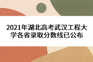 2021年湖北高考武漢工程大學(xué)各省錄取分?jǐn)?shù)線已公布