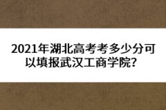 2021年湖北高考考多少分可以填報(bào)武漢工商學(xué)院？