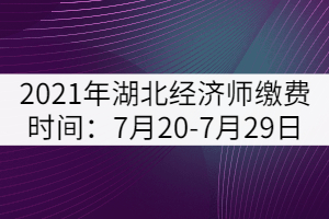 2021年湖北經(jīng)濟(jì)師繳費(fèi)時(shí)間：7月20-7月29日