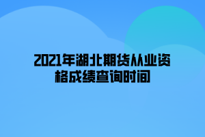 2021年湖北期貨從業(yè)資格成績查詢時間