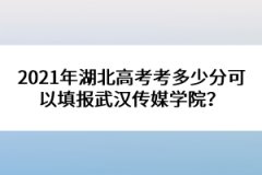 2021年湖北高考考多少分可以填報(bào)武漢傳媒學(xué)院？