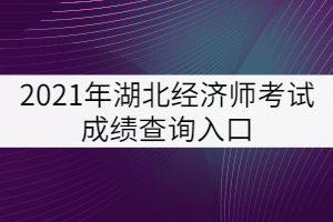 2021年湖北經(jīng)濟(jì)師考試成績查詢?nèi)肟? width=