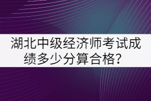 湖北中級經(jīng)濟(jì)師考試成績多少分算合格？