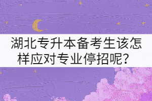 2022屆湖北專升本備考生該怎樣應(yīng)對(duì)目標(biāo)院校的專業(yè)停招呢？