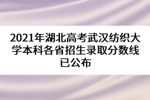 2021年湖北高考武漢紡織大學本科各省招生錄取分數線已公布 